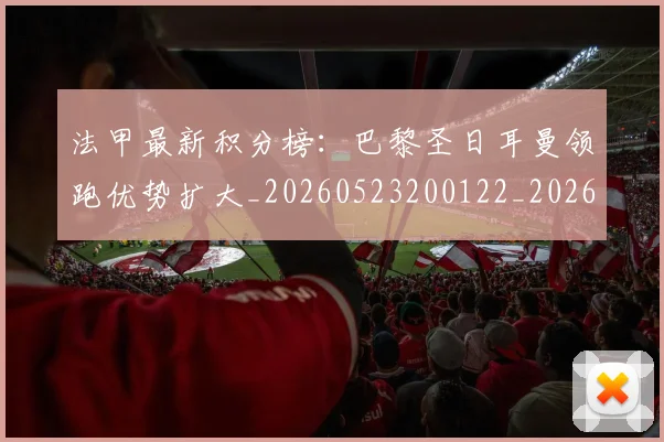 法甲最新积分榜:巴黎圣日耳曼领跑优势扩大_20260523200122_20260801172155