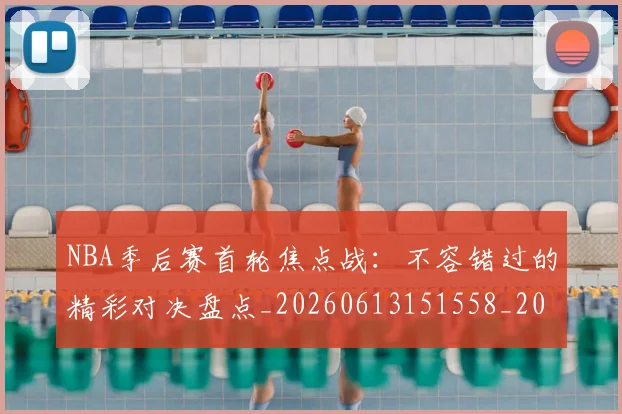 NBA季后赛首轮焦点战：不容错过的精彩对决盘点_20260613151558_20260702170212