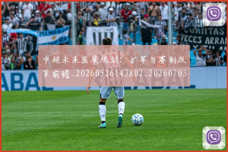 中超未来发展规划:扩军与赛制改革前瞻_20260526143802_20260703204546
