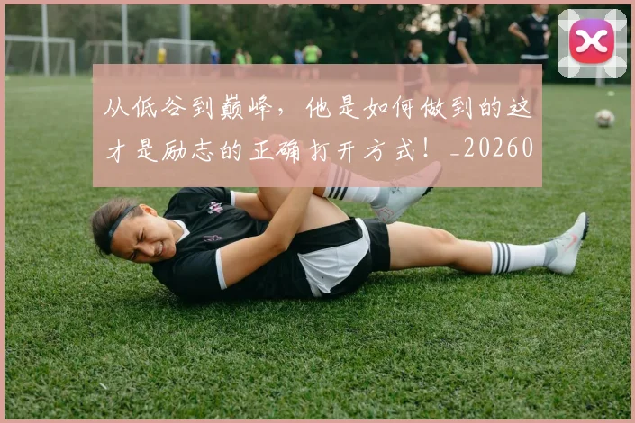 从低谷到巅峰,他是如何做到的这才是励志的正确打开方式!_20260703211859