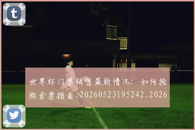 世界杯门票销售最新情况：如何抢购余票指南_20260523195242_20260715192836