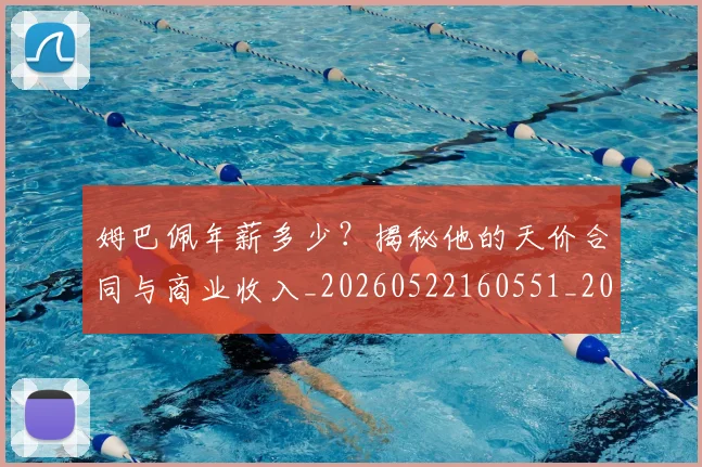 姆巴佩年薪多少?揭秘他的天价合同与商业收入_20260522160551_20260703231617