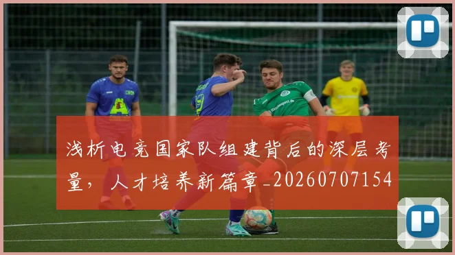 浅析电竞国家队组建背后的深层考量,人才培养新篇章_20260707154358_20260801174307
