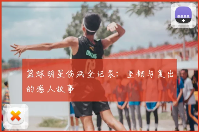 篮球明星伤病全记录:坚韧与复出的感人故事