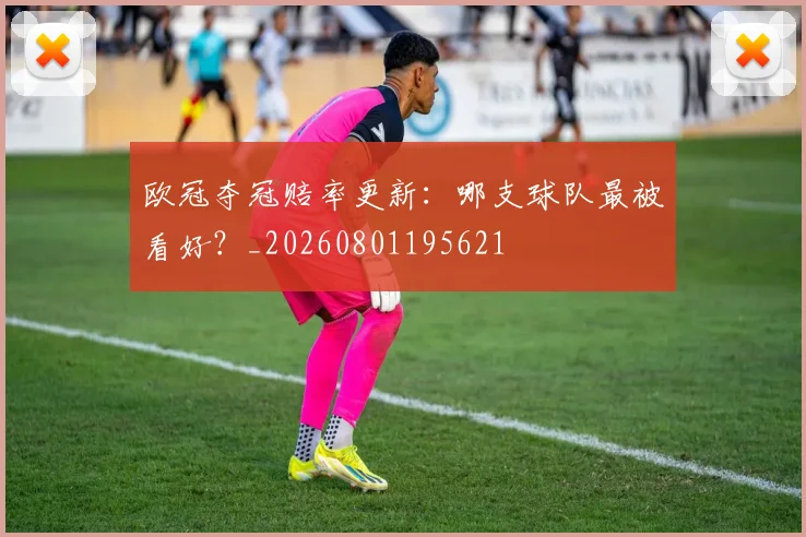 欧冠夺冠赔率更新：哪支球队最被看好？_20260801195621