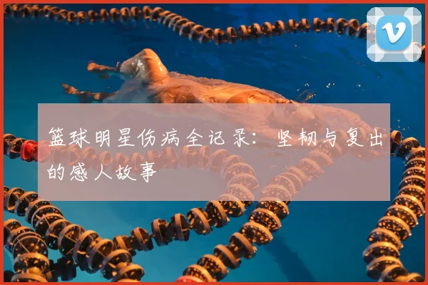 篮球明星伤病全记录:坚韧与复出的感人故事