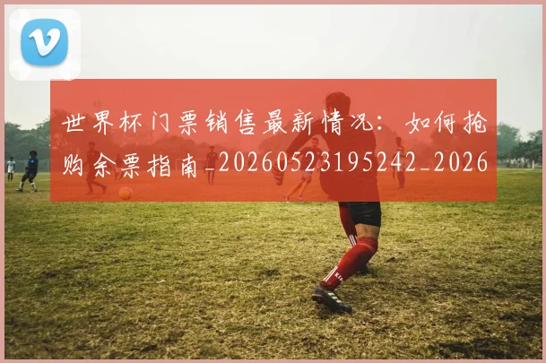 世界杯门票销售最新情况：如何抢购余票指南_20260523195242_20260702200843_20260715192838