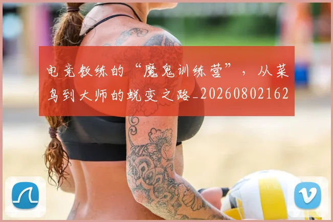 电竞教练的“魔鬼训练营”，从菜鸟到大师的蜕变之路_20260802162323