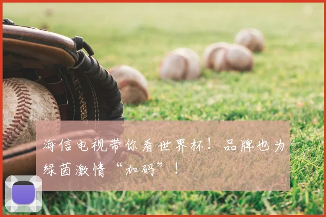 海信电视带你看世界杯!品牌也为绿茵激情“加码”!