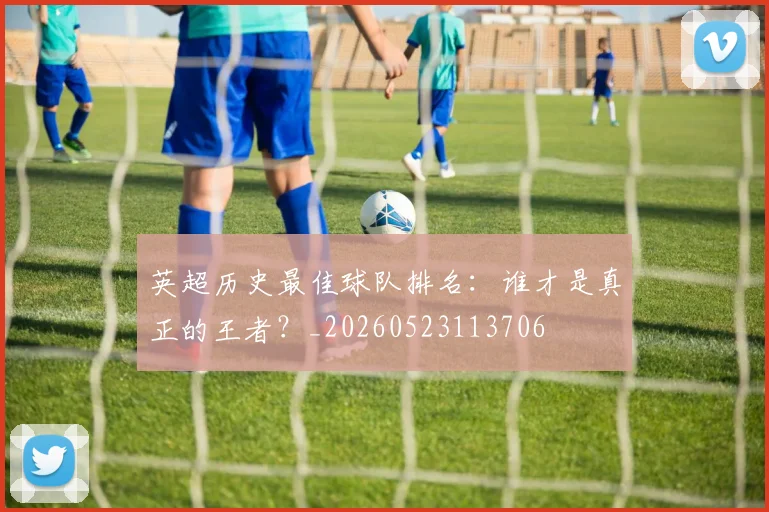 英超历史最佳球队排名：谁才是真正的王者？_20260523113706
