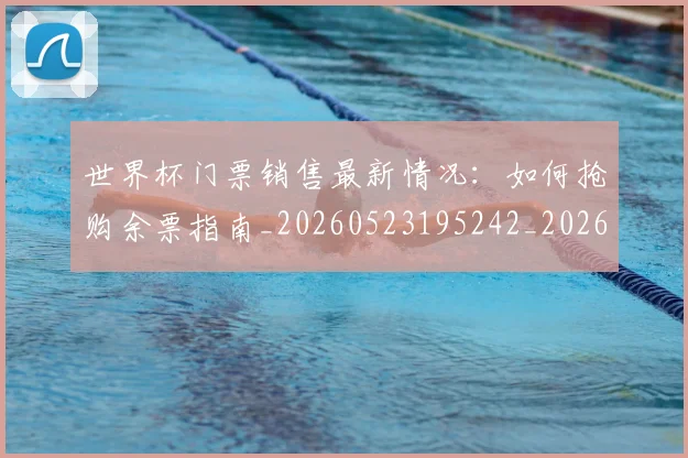世界杯门票销售最新情况：如何抢购余票指南_20260523195242_20260702200843_20260715192838