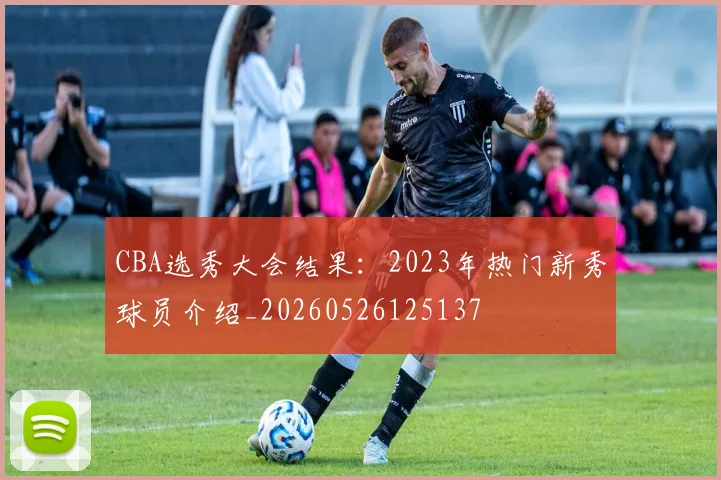CBA选秀大会结果：2023年热门新秀球员介绍_20260526125137