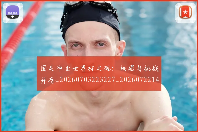 国足冲击世界杯之路:机遇与挑战并存_20260703223227_20260722145758