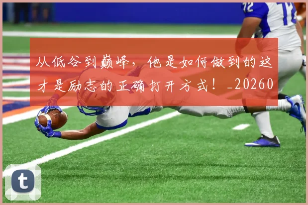 从低谷到巅峰，他是如何做到的这才是励志的正确打开方式！_20260718202013