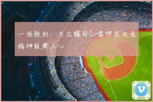 一场胜利，万众瞩目！菲律宾电竞精神鼓舞人心