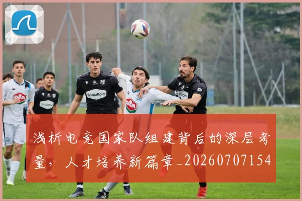 浅析电竞国家队组建背后的深层考量,人才培养新篇章_20260707154358_20260801174307