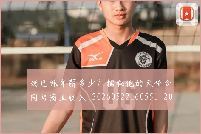 姆巴佩年薪多少?揭秘他的天价合同与商业收入_20260522160551_20260703231617_20260720185516
