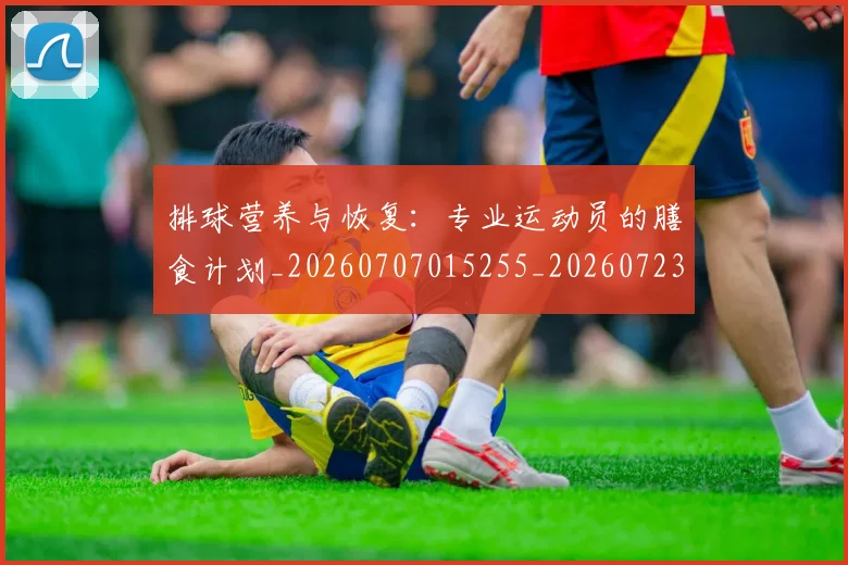 排球营养与恢复：专业运动员的膳食计划_20260707015255_20260723183523