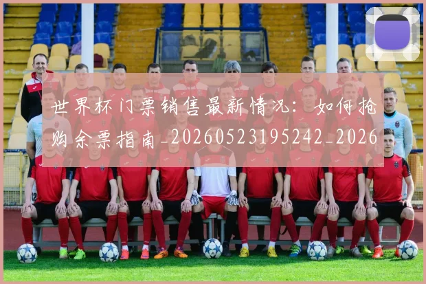 世界杯门票销售最新情况:如何抢购余票指南_20260523195242_20260715192836