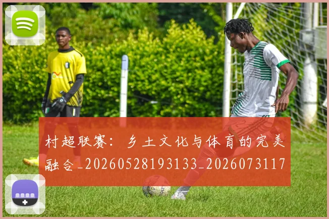村超联赛:乡土文化与体育的完美融合_20260528193133_20260731175642