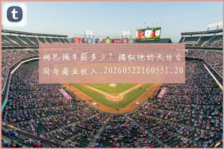 姆巴佩年薪多少?揭秘他的天价合同与商业收入_20260522160551_20260703231617_20260720185516