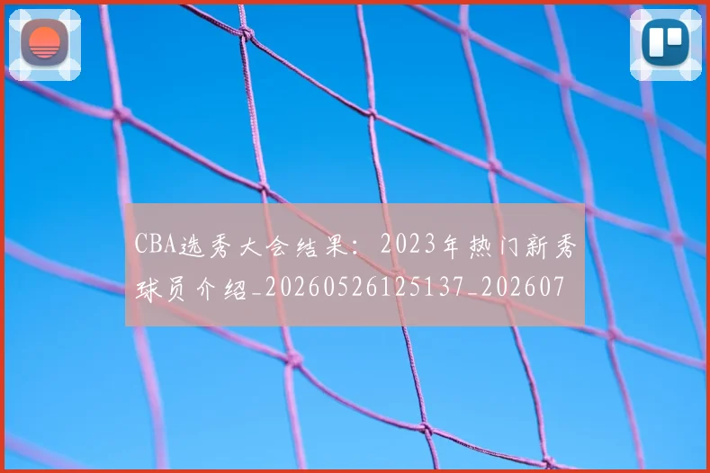 CBA选秀大会结果：2023年热门新秀球员介绍_20260526125137_20260701212152_20260712050542