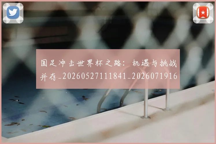 国足冲击世界杯之路:机遇与挑战并存_20260527111841_20260719162421