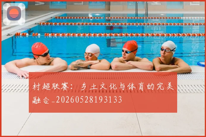 村超联赛:乡土文化与体育的完美融合_20260528193133