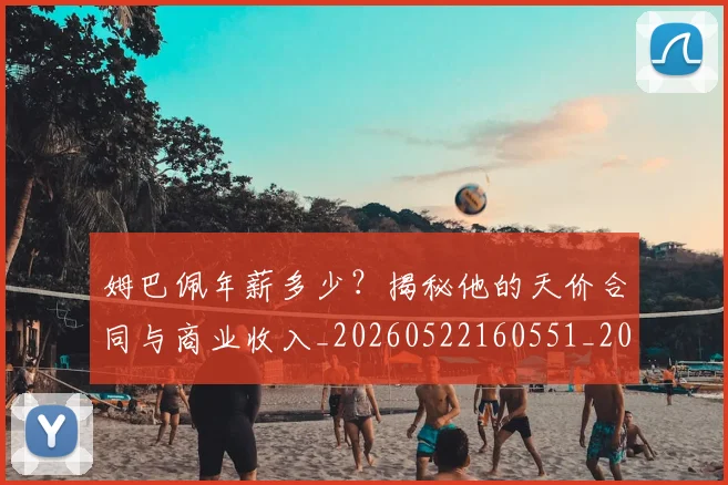 姆巴佩年薪多少?揭秘他的天价合同与商业收入_20260522160551_20260703231617