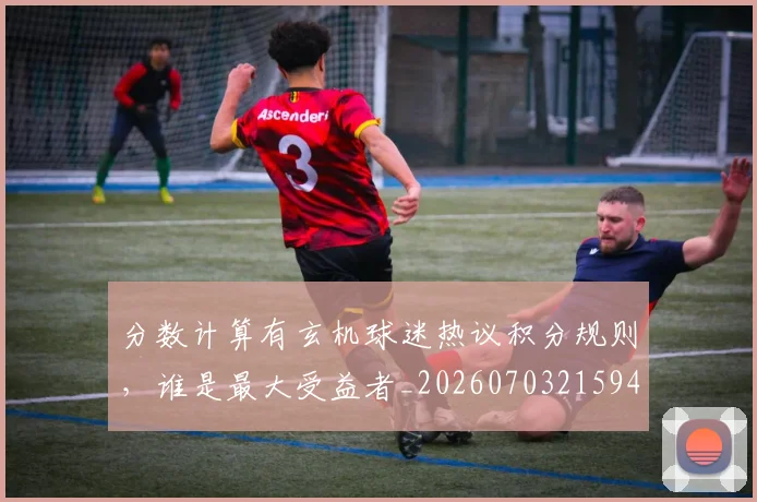 分数计算有玄机球迷热议积分规则,谁是最大受益者_20260703215945_20260718005932