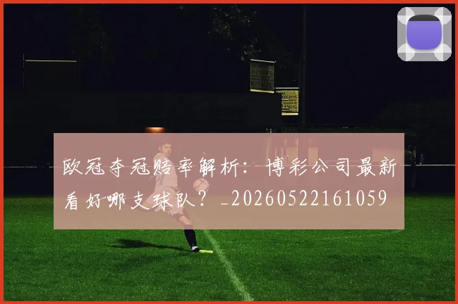 欧冠夺冠赔率解析：博彩公司最新看好哪支球队？_20260522161059