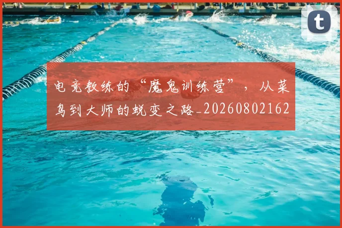 电竞教练的“魔鬼训练营”，从菜鸟到大师的蜕变之路_20260802162323