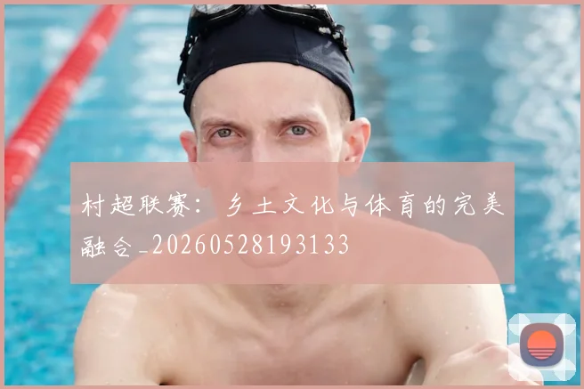村超联赛:乡土文化与体育的完美融合_20260528193133