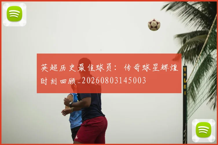 英超历史最佳球员：传奇球星辉煌时刻回顾_20260803145003