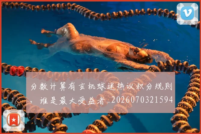 分数计算有玄机球迷热议积分规则,谁是最大受益者_20260703215945_20260718005932