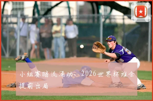 小组赛暗流涌动，2026世界杯谁会提前出局