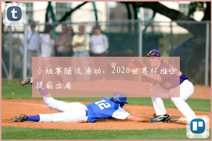 小组赛暗流涌动，2026世界杯谁会提前出局