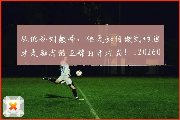从低谷到巅峰，他是如何做到的这才是励志的正确打开方式！_20260703211859