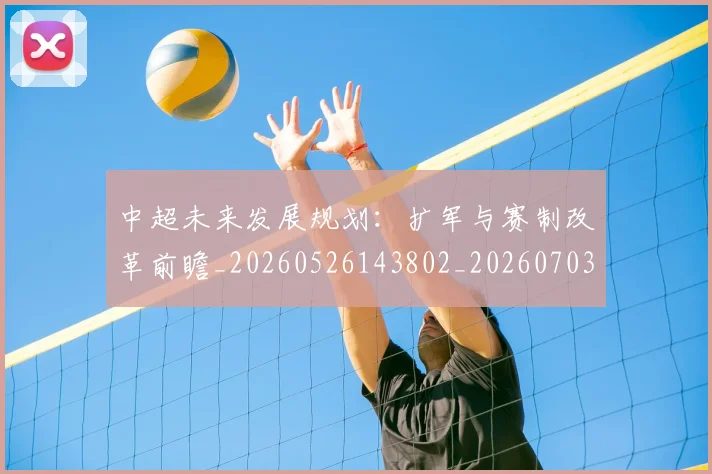 中超未来发展规划:扩军与赛制改革前瞻_20260526143802_20260703204546