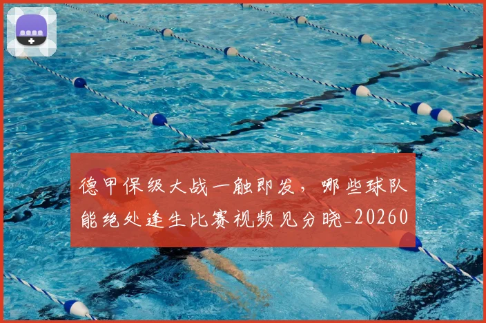 德甲保级大战一触即发,哪些球队能绝处逢生比赛视频见分晓_20260704172759_20260722160800