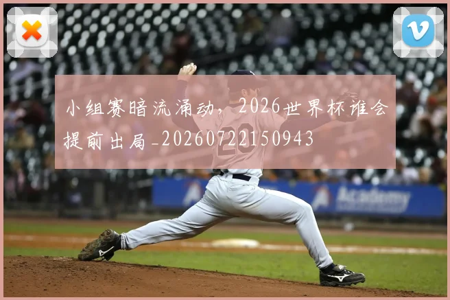 小组赛暗流涌动，2026世界杯谁会提前出局_20260722150943