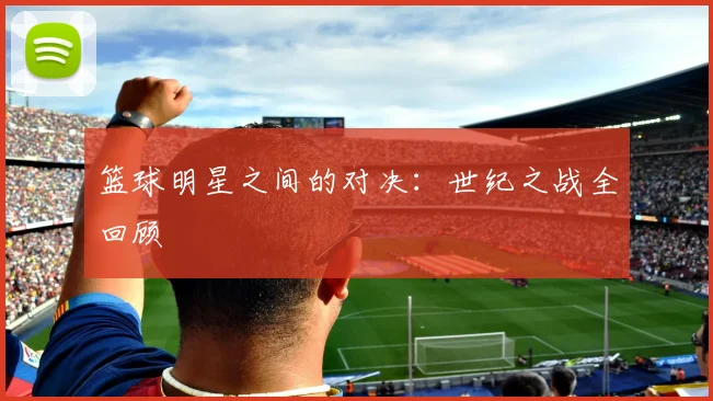 篮球明星之间的对决:世纪之战全回顾