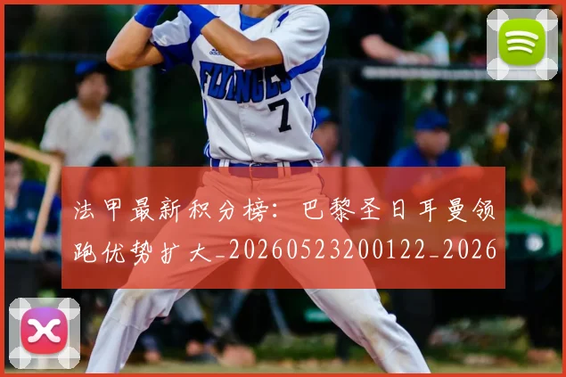 法甲最新积分榜:巴黎圣日耳曼领跑优势扩大_20260523200122_20260801172155